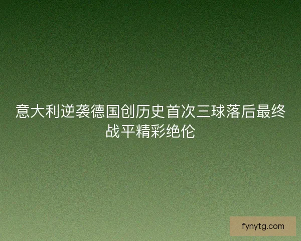 意大利逆袭德国创历史首次三球落后最终战平精彩绝伦