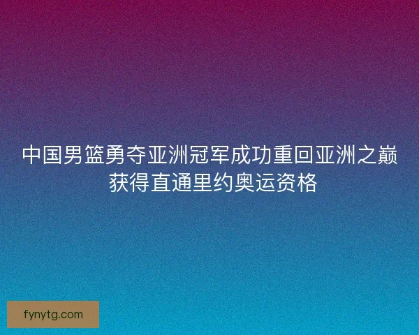 中国男篮勇夺亚洲冠军成功重回亚洲之巅 获得直通里约奥运资格