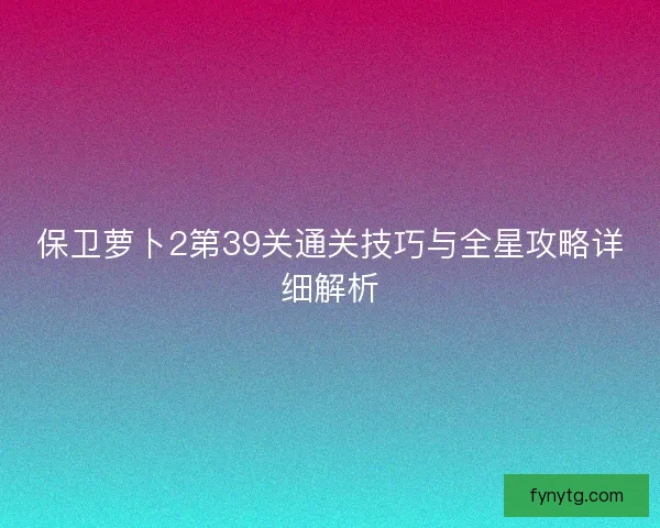 保卫萝卜2第39关通关技巧与全星攻略详细解析