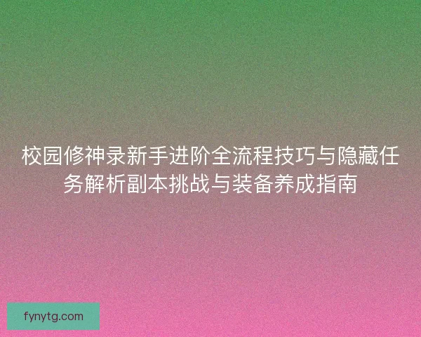 校园修神录新手进阶全流程技巧与隐藏任务解析副本挑战与装备养成指南 校园修神录新手进阶全流程技巧与隐藏任务解析副本挑战与装备养成指南