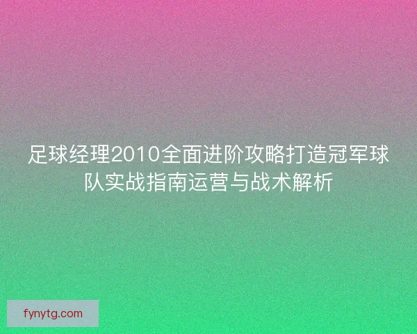 足球经理2010全面进阶攻略打造冠军球队实战指南运营与战术解析