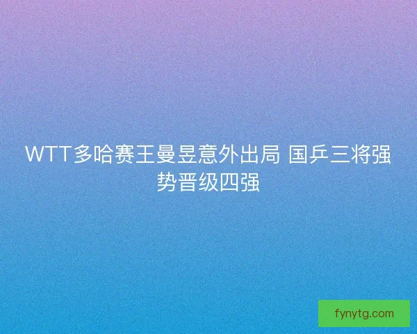 WTT多哈赛王曼昱意外出局 国乒三将强势晋级四强