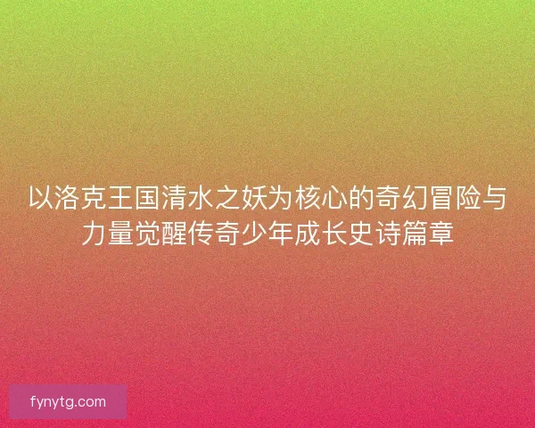 以洛克王国清水之妖为核心的奇幻冒险与力量觉醒传奇少年成长史诗篇章