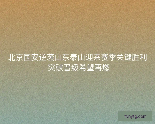 北京国安逆袭山东泰山迎来赛季关键胜利 突破晋级希望再燃 北京国安逆袭山东泰山迎来赛季关键胜利 突破晋级希望再燃