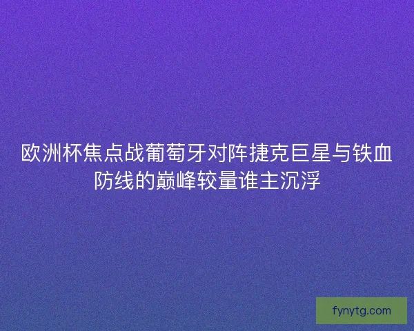 欧洲杯焦点战葡萄牙对阵捷克巨星与铁血防线的巅峰较量谁主沉浮