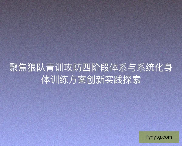 聚焦狼队青训攻防四阶段体系与系统化身体训练方案创新实践探索