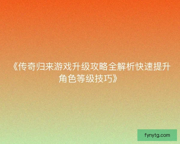 《传奇归来游戏升级攻略全解析快速提升角色等级技巧》