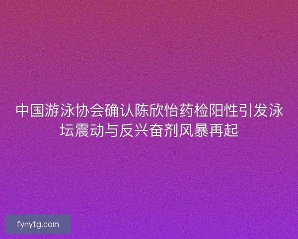 中国游泳协会确认陈欣怡药检阳性引发泳坛震动与反兴奋剂风暴再起