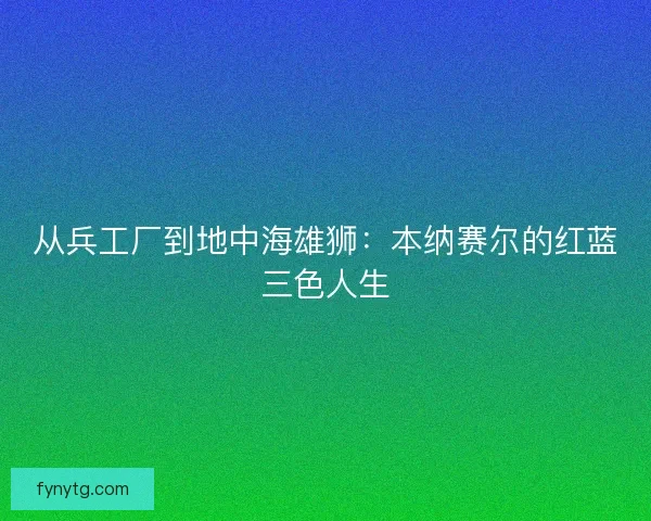 从兵工厂到地中海雄狮：本纳赛尔的红蓝三色人生