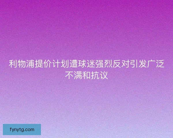利物浦提价计划遭球迷强烈反对引发广泛不满和抗议