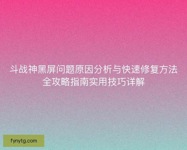 斗战神黑屏问题原因分析与快速修复方法全攻略指南实用技巧详解