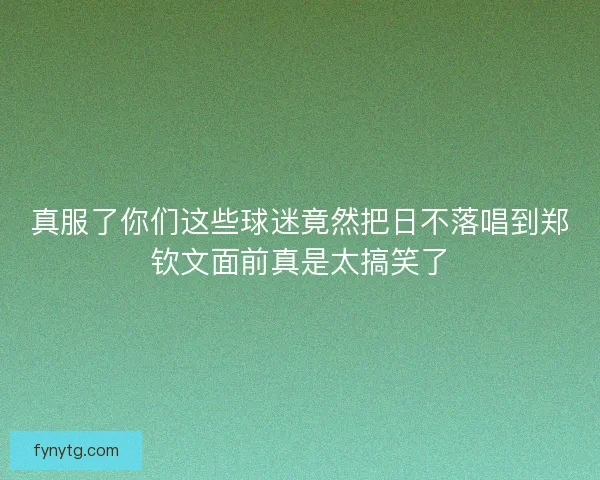 真服了你们这些球迷竟然把日不落唱到郑钦文面前真是太搞笑了