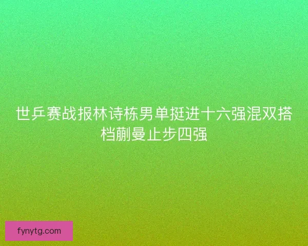 世乒赛战报林诗栋男单挺进十六强混双搭档蒯曼止步四强 世乒赛战报林诗栋男单挺进十六强混双搭档蒯曼止步四强