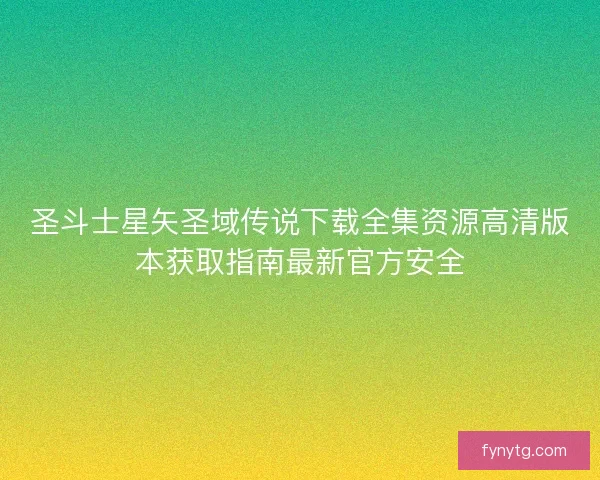 圣斗士星矢圣域传说下载全集资源高清版本获取指南最新官方安全