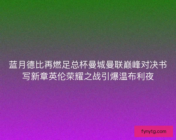 蓝月德比再燃足总杯曼城曼联巅峰对决书写新章英伦荣耀之战引爆温布利夜 蓝月德比再燃足总杯曼城曼联巅峰对决书写新章英伦荣耀之战引爆温布利夜