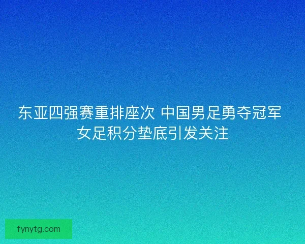 东亚四强赛重排座次 中国男足勇夺冠军 女足积分垫底引发关注 东亚四强赛重排座次 中国男足勇夺冠军 女足积分垫底引发关注