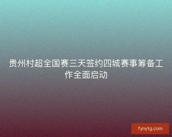贵州村超全国赛三天签约四城赛事筹备工作全面启动 贵州村超全国赛三天签约四城赛事筹备工作全面启动