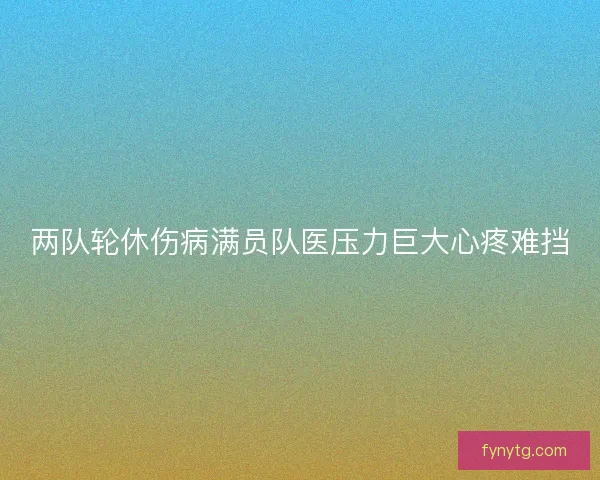 两队轮休伤病满员队医压力巨大心疼难挡