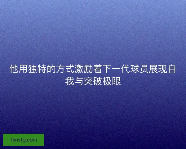 他用独特的方式激励着下一代球员展现自我与突破极限