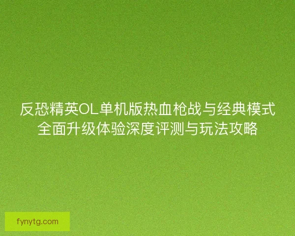 反恐精英OL单机版热血枪战与经典模式全面升级体验深度评测与玩法攻略 反恐精英OL单机版热血枪战与经典模式全面升级体验深度评测与玩法攻略