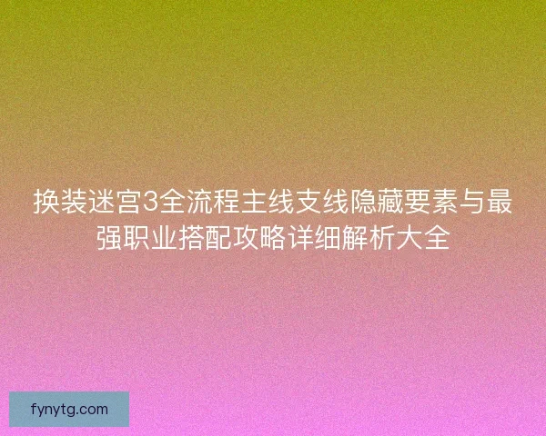 换装迷宫3全流程主线支线隐藏要素与最强职业搭配攻略详细解析大全 换装迷宫3全流程主线支线隐藏要素与最强职业搭配攻略详细解析大全