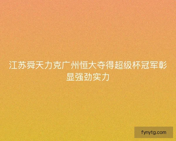 江苏舜天力克广州恒大夺得超级杯冠军彰显强劲实力