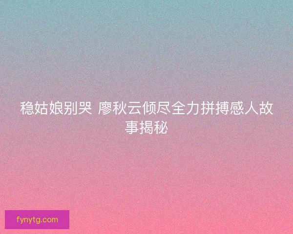 稳姑娘别哭 廖秋云倾尽全力拼搏感人故事揭秘
