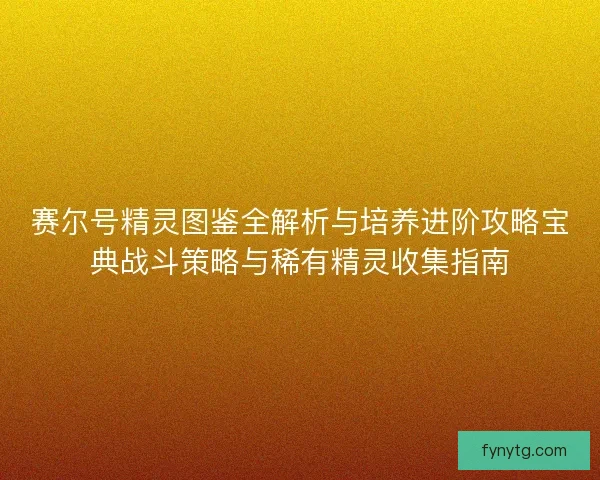赛尔号精灵图鉴全解析与培养进阶攻略宝典战斗策略与稀有精灵收集指南