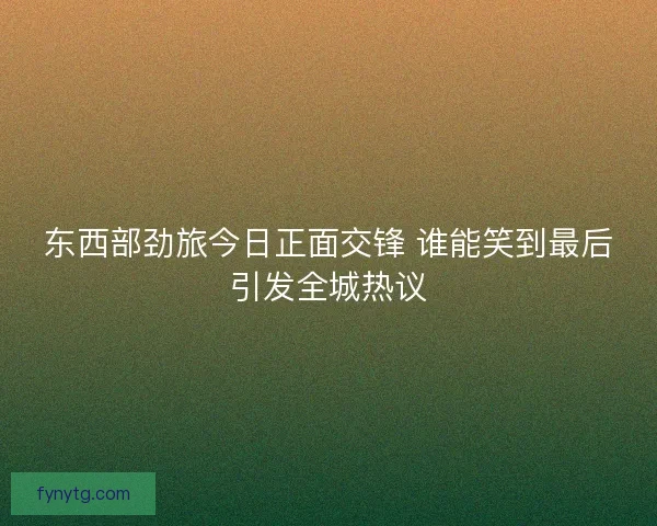 东西部劲旅今日正面交锋 谁能笑到最后引发全城热议