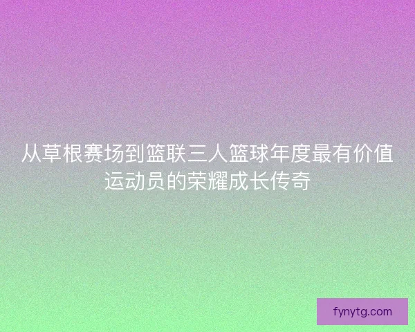 从草根赛场到篮联三人篮球年度最有价值运动员的荣耀成长传奇