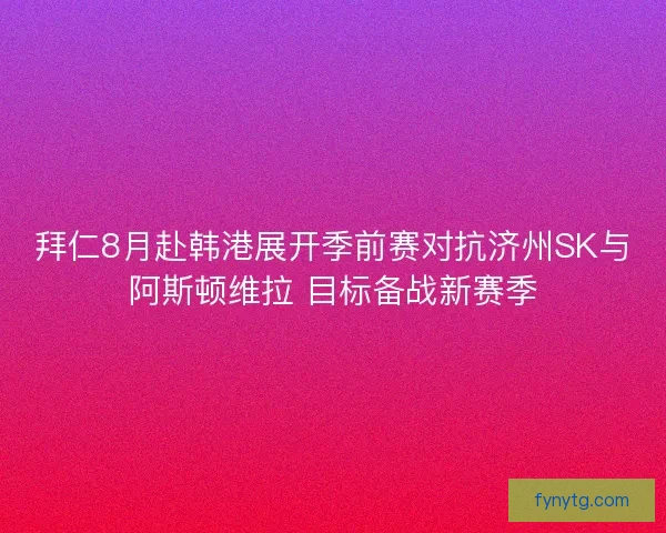 拜仁8月赴韩港展开季前赛对抗济州SK与阿斯顿维拉 目标备战新赛季