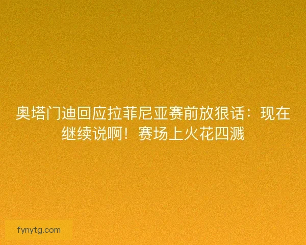 奥塔门迪回应拉菲尼亚赛前放狠话:现在继续说啊!赛场上火花四溅 奥塔门迪回应拉菲尼亚赛前放狠话:现在继续说啊!赛场上火花四溅