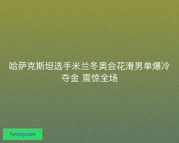 哈萨克斯坦选手米兰冬奥会花滑男单爆冷夺金 震惊全场