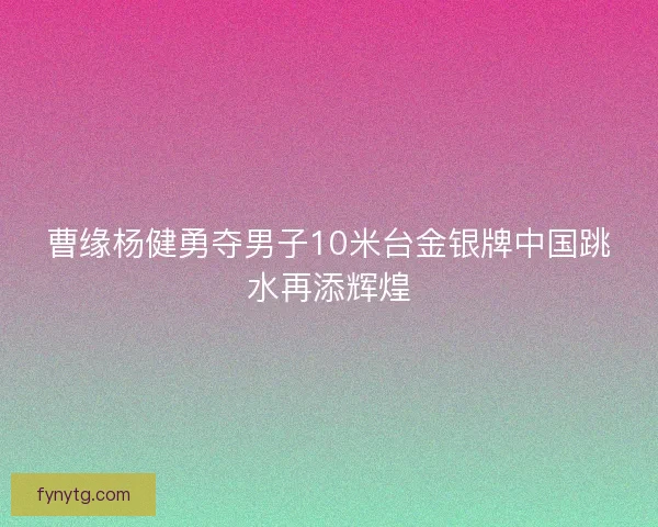 曹缘杨健勇夺男子10米台金银牌中国跳水再添辉煌