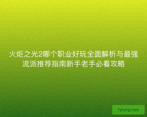 火炬之光2哪个职业好玩全面解析与最强流派推荐指南新手老手必看攻略 火炬之光2哪个职业好玩全面解析与最强流派推荐指南新手老手必看攻略