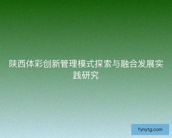 陕西体彩创新管理模式探索与融合发展实践研究 陕西体彩创新管理模式探索与融合发展实践研究