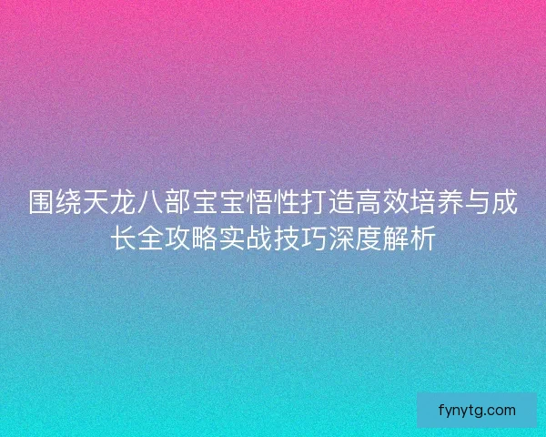 围绕天龙八部宝宝悟性打造高效培养与成长全攻略实战技巧深度解析 围绕天龙八部宝宝悟性打造高效培养与成长全攻略实战技巧深度解析
